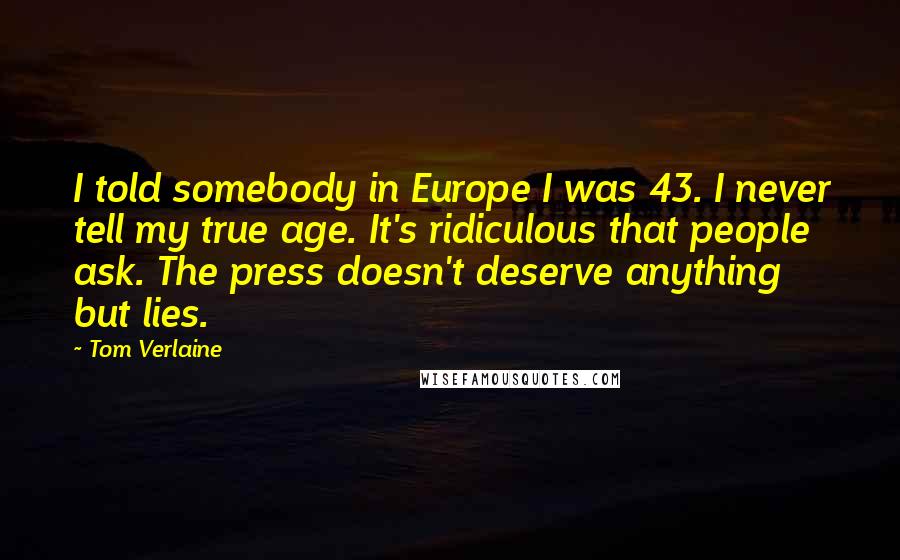 Tom Verlaine quotes: I told somebody in Europe I was 43. I never tell my true age. It's ridiculous that people ask. The press doesn't deserve anything but lies.