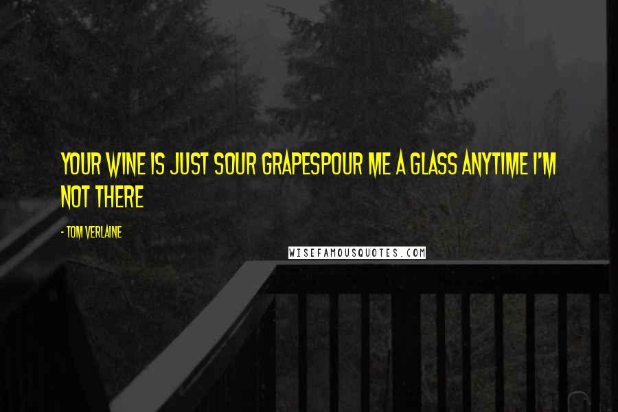 Tom Verlaine quotes: Your wine is just sour grapesPour me a glass anytime I'm not there