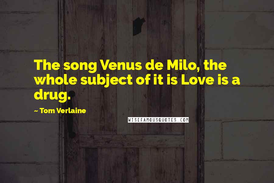 Tom Verlaine quotes: The song Venus de Milo, the whole subject of it is Love is a drug.