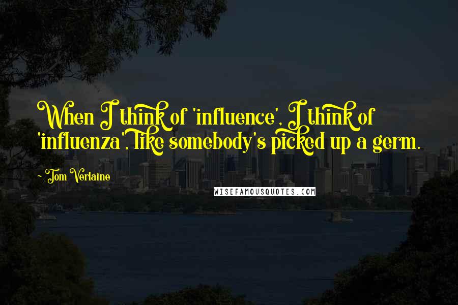 Tom Verlaine quotes: When I think of 'influence', I think of 'influenza', like somebody's picked up a germ.