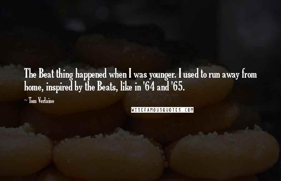 Tom Verlaine quotes: The Beat thing happened when I was younger. I used to run away from home, inspired by the Beats, like in '64 and '65. Tom Verlaine quotes: The Beat thing happened when I was younger. I used to run away from home, inspired by the Beats, like in '64 and '65.