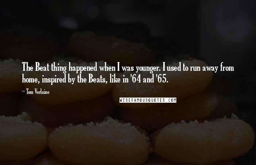 Tom Verlaine quotes: The Beat thing happened when I was younger. I used to run away from home, inspired by the Beats, like in '64 and '65.