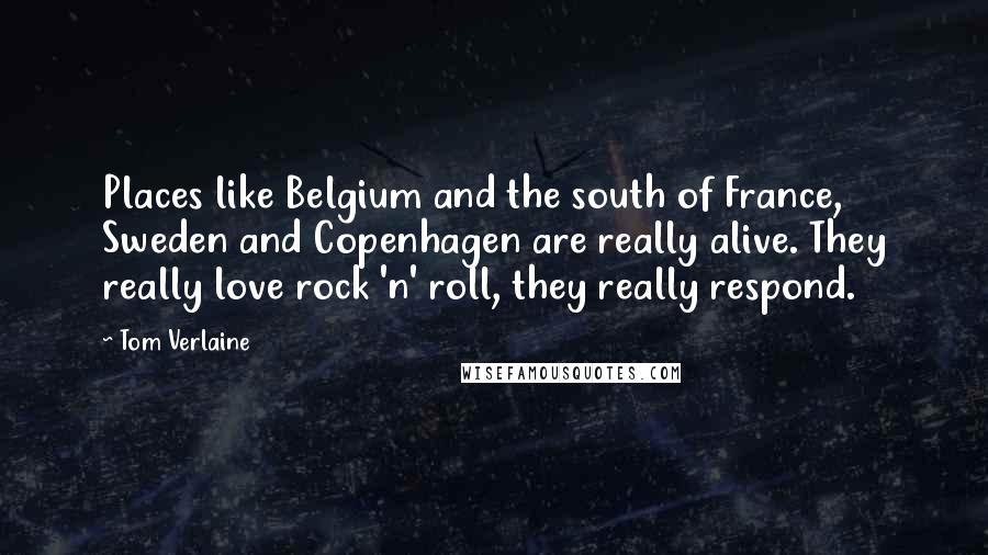 Tom Verlaine quotes: Places like Belgium and the south of France, Sweden and Copenhagen are really alive. They really love rock 'n' roll, they really respond. Tom Verlaine quotes: Places like Belgium and the south of France, Sweden and Copenhagen are really alive. They really love rock 'n' roll, they really respond.