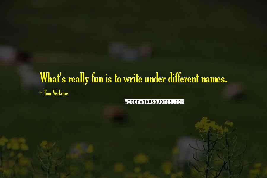 Tom Verlaine quotes: What's really fun is to write under different names.