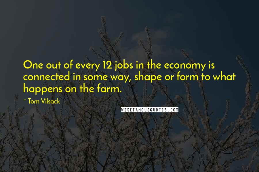 Tom Vilsack quotes: One out of every 12 jobs in the economy is connected in some way, shape or form to what happens on the farm.