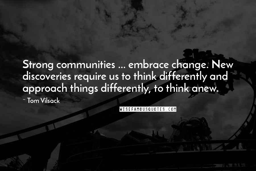 Tom Vilsack quotes: Strong communities ... embrace change. New discoveries require us to think differently and approach things differently, to think anew.