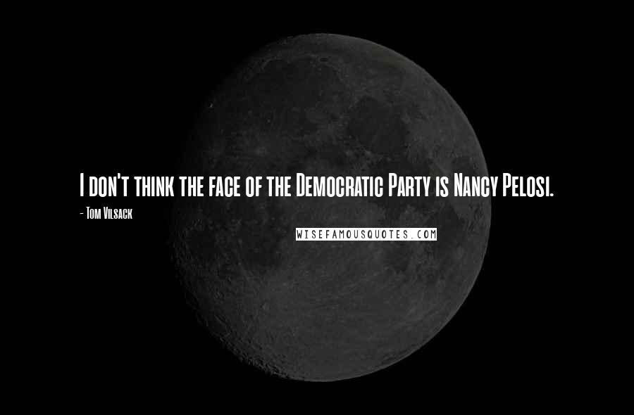 Tom Vilsack quotes: I don't think the face of the Democratic Party is Nancy Pelosi.