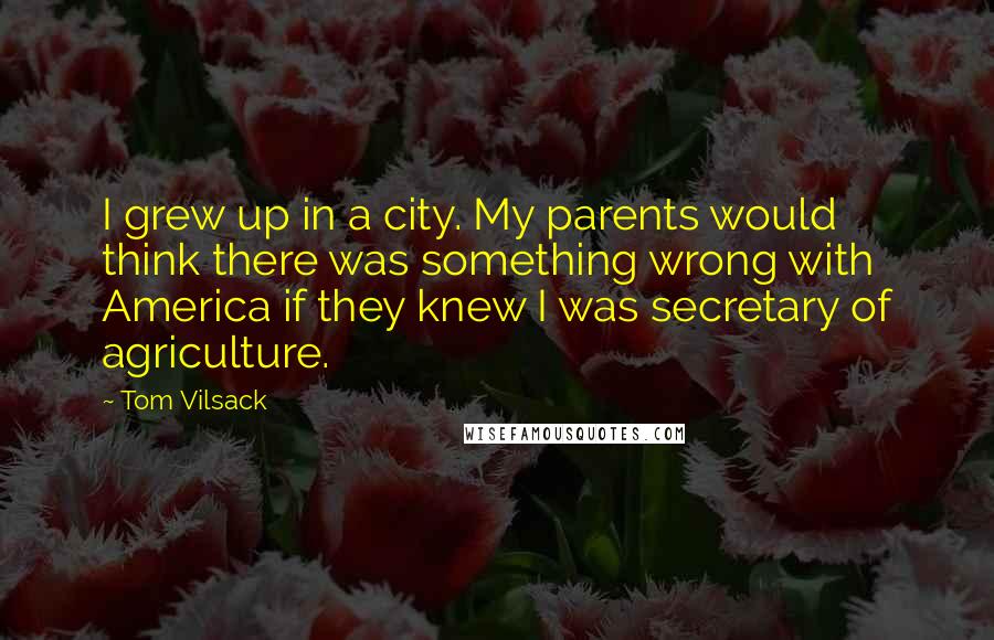 Tom Vilsack quotes: I grew up in a city. My parents would think there was something wrong with America if they knew I was secretary of agriculture.