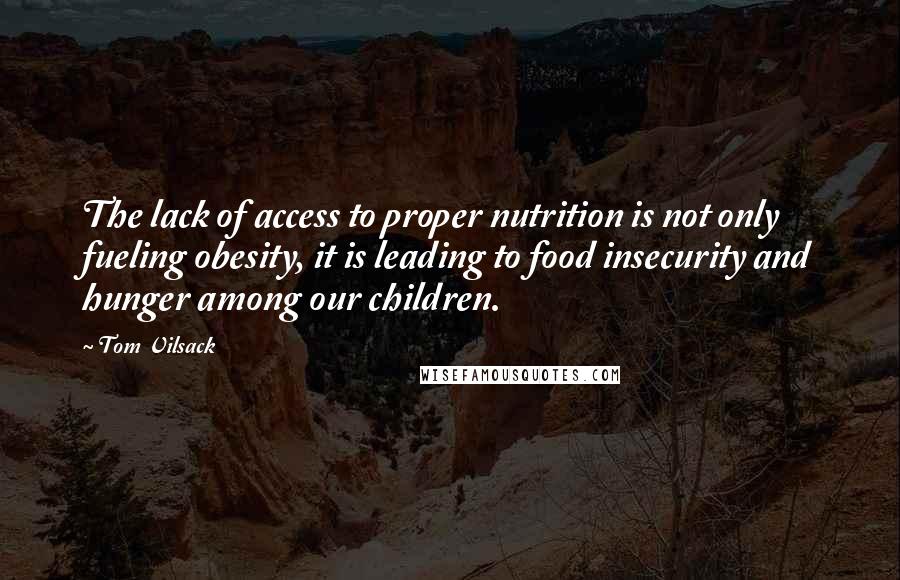 Tom Vilsack quotes: The lack of access to proper nutrition is not only fueling obesity, it is leading to food insecurity and hunger among our children.