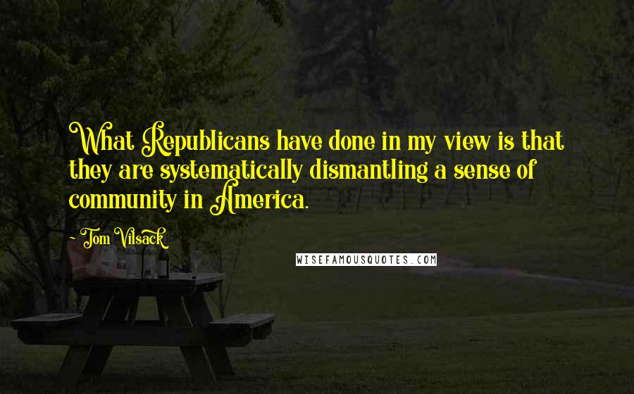 Tom Vilsack quotes: What Republicans have done in my view is that they are systematically dismantling a sense of community in America.