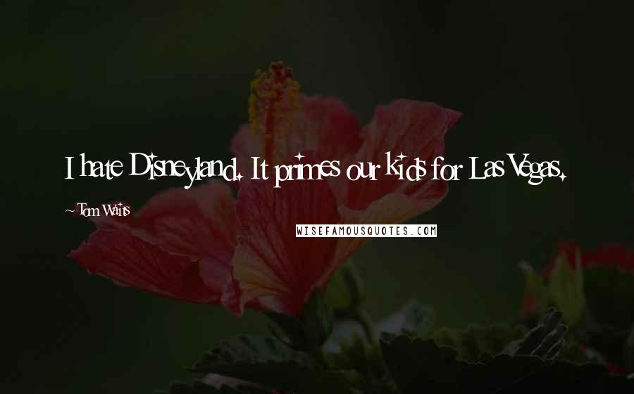 Tom Waits quotes: I hate Disneyland. It primes our kids for Las Vegas.