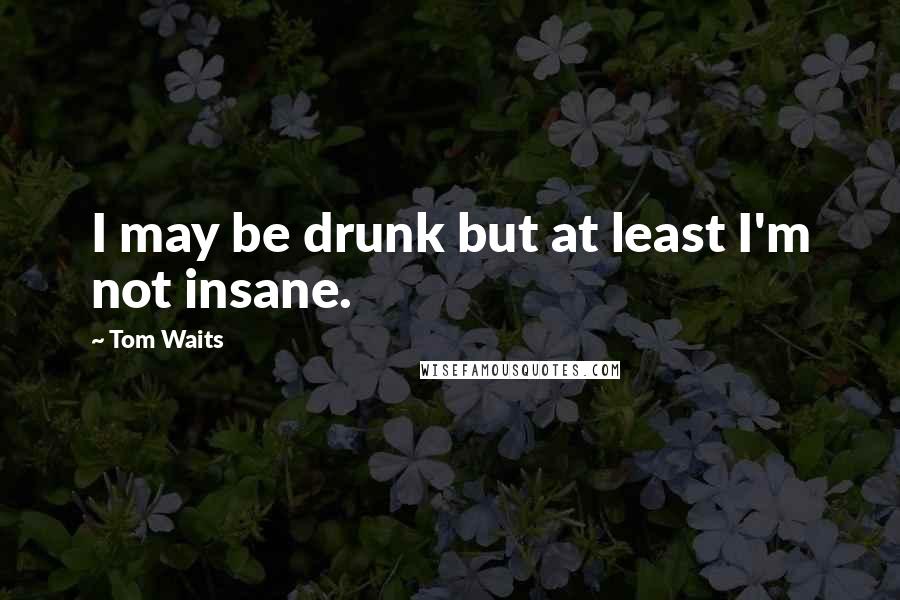 Tom Waits quotes: I may be drunk but at least I'm not insane.