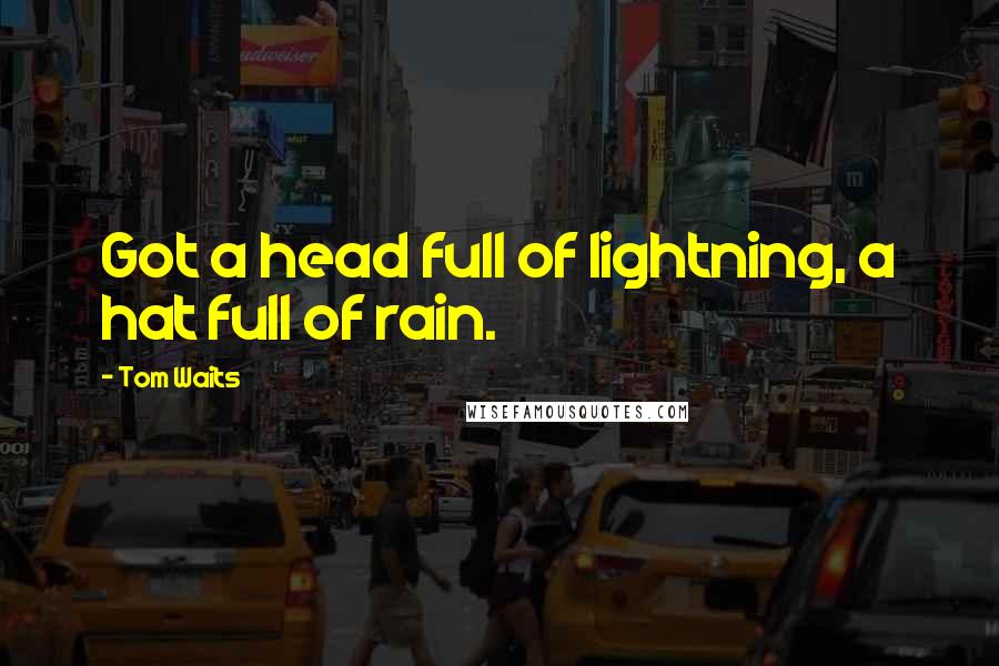 Tom Waits quotes: Got a head full of lightning, a hat full of rain.