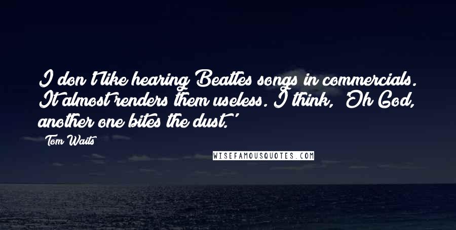 Tom Waits quotes: I don't like hearing Beatles songs in commercials. It almost renders them useless. I think, 'Oh God, another one bites the dust.'