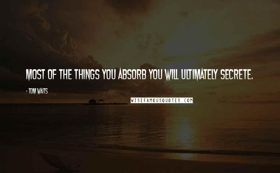 Tom Waits quotes: Most of the things you absorb you will ultimately secrete.