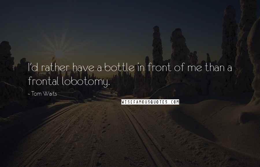 Tom Waits quotes: I'd rather have a bottle in front of me than a frontal lobotomy.