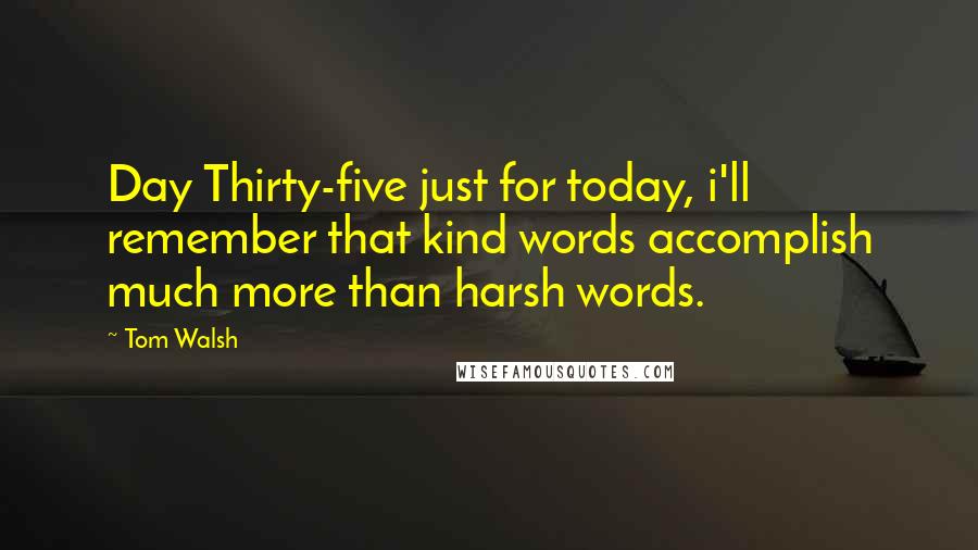 Tom Walsh quotes: Day Thirty-five just for today, i'll remember that kind words accomplish much more than harsh words.