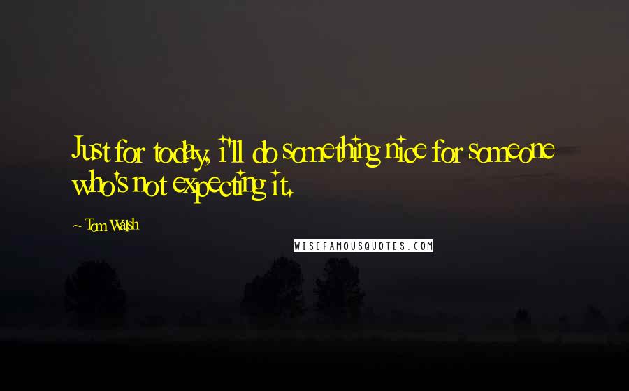 Tom Walsh quotes: Just for today, i'll do something nice for someone who's not expecting it.