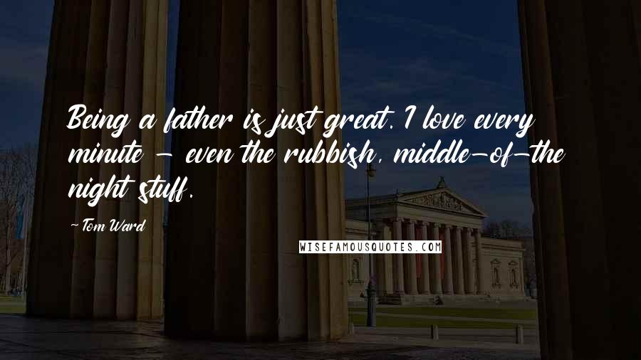 Tom Ward quotes: Being a father is just great. I love every minute - even the rubbish, middle-of-the night stuff. Tom Ward quotes: Being a father is just great. I love every minute - even the rubbish, middle-of-the night stuff.