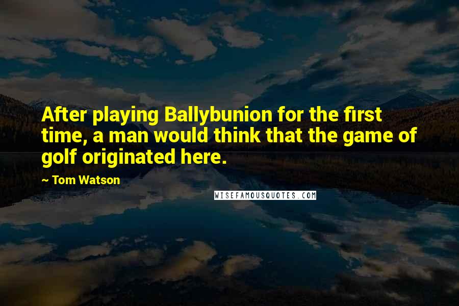 Tom Watson quotes: After playing Ballybunion for the first time, a man would think that the game of golf originated here.