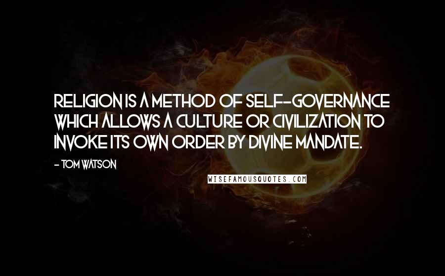 Tom Watson quotes: religion is a method of self-governance which allows a culture or civilization to invoke its own order by divine mandate.