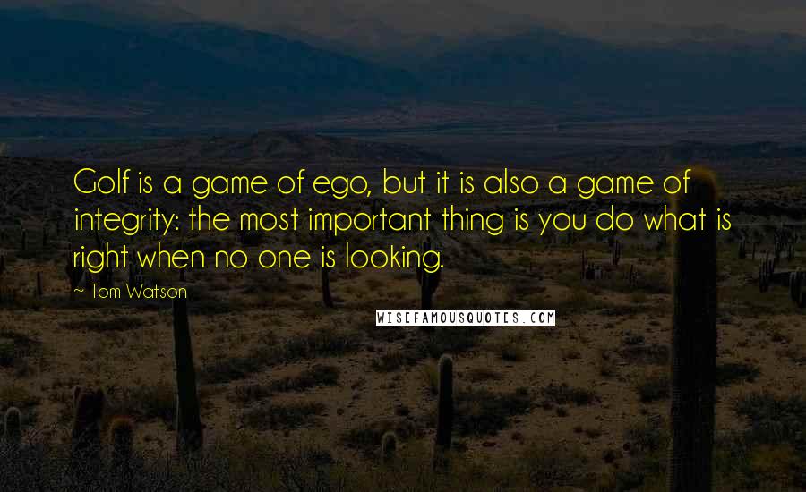 Tom Watson quotes: Golf is a game of ego, but it is also a game of integrity: the most important thing is you do what is right when no one is looking.