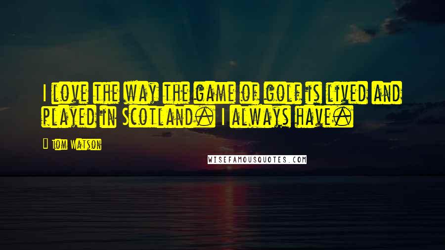 Tom Watson quotes: I love the way the game of golf is lived and played in Scotland. I always have.