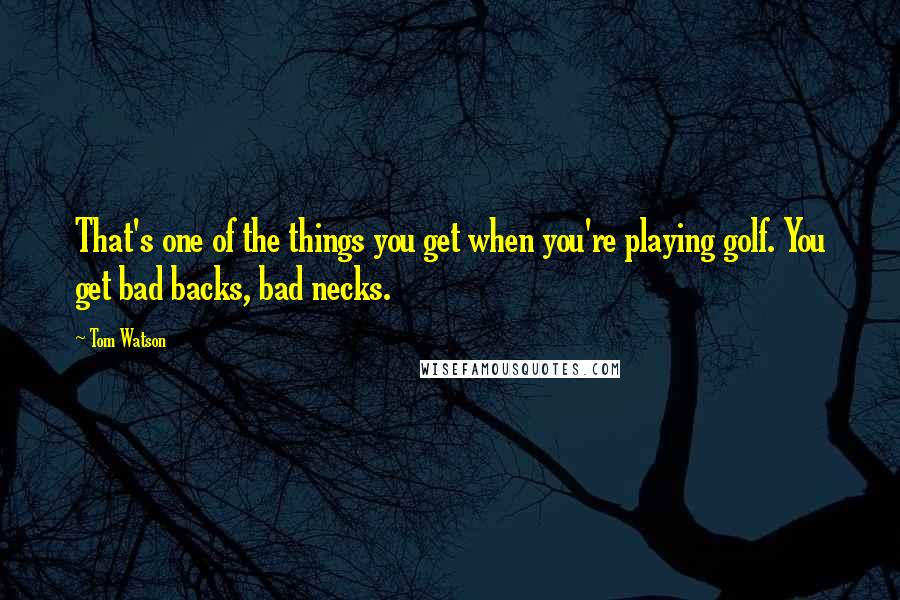 Tom Watson quotes: That's one of the things you get when you're playing golf. You get bad backs, bad necks.