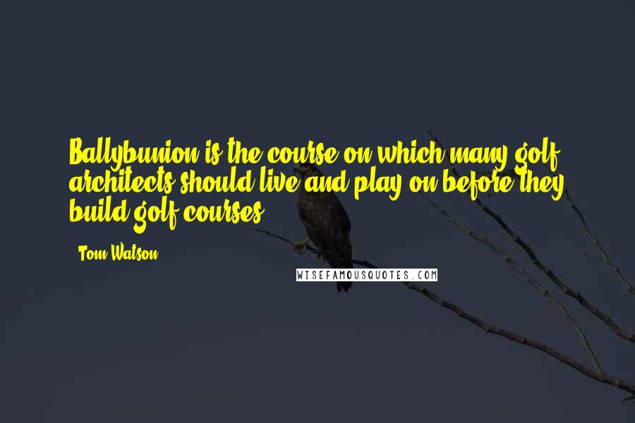 Tom Watson quotes: Ballybunion is the course on which many golf architects should live and play on before they build golf courses.