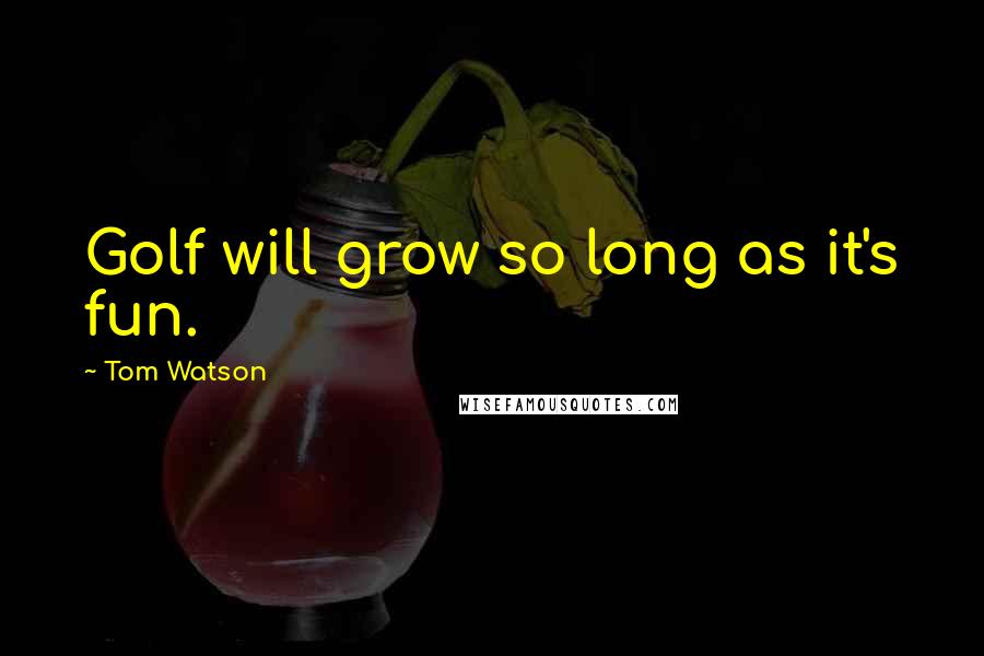 Tom Watson quotes: Golf will grow so long as it's fun.