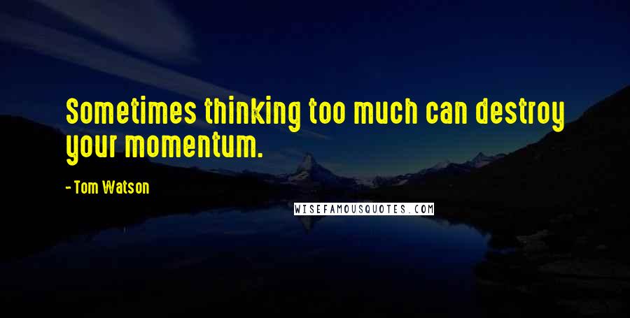 Tom Watson quotes: Sometimes thinking too much can destroy your momentum.