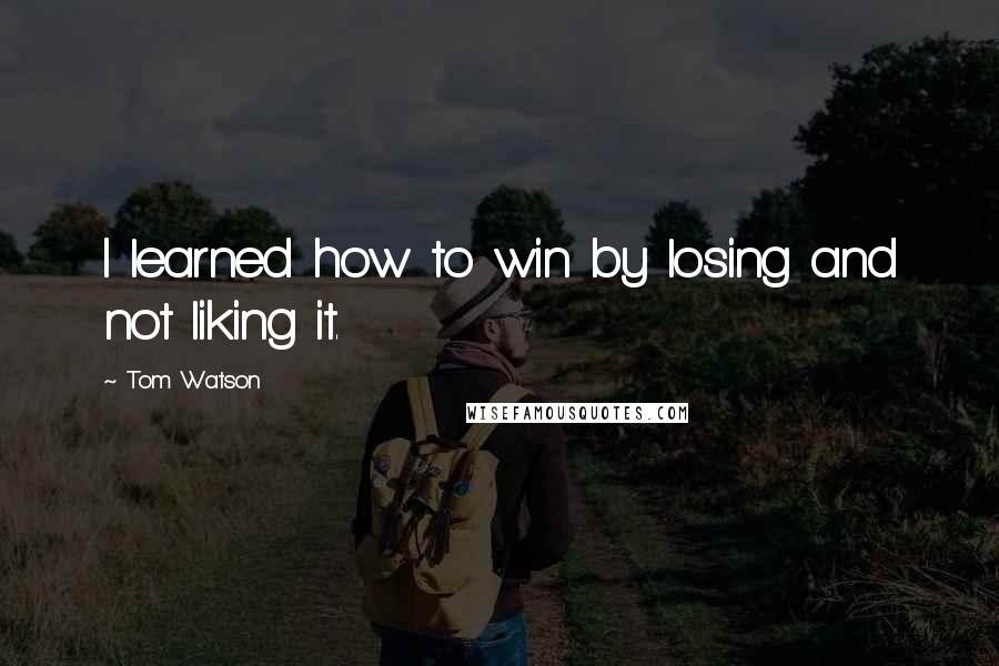 Tom Watson quotes: I learned how to win by losing and not liking it.