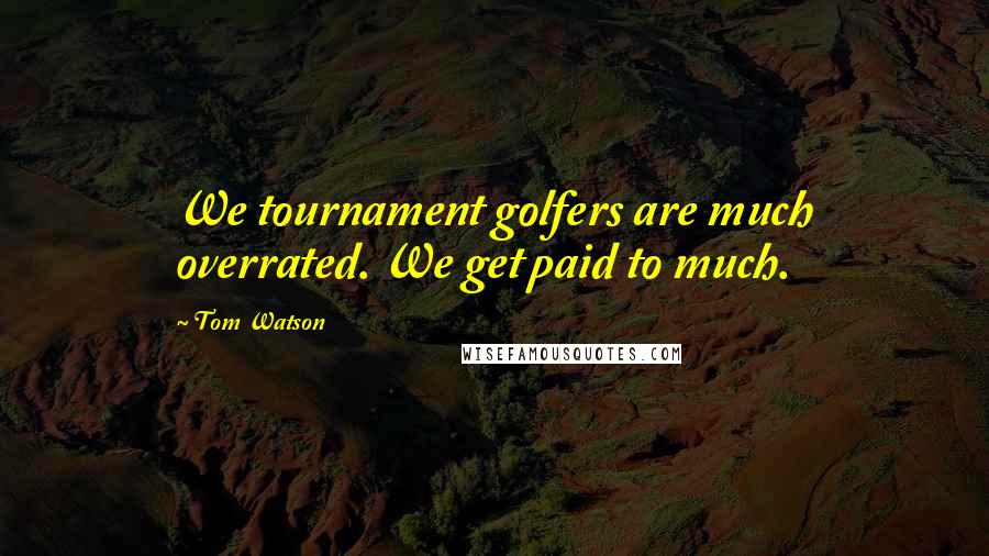Tom Watson quotes: We tournament golfers are much overrated. We get paid to much.