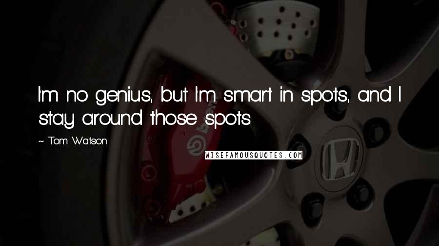 Tom Watson quotes: I'm no genius, but I'm smart in spots, and I stay around those spots.