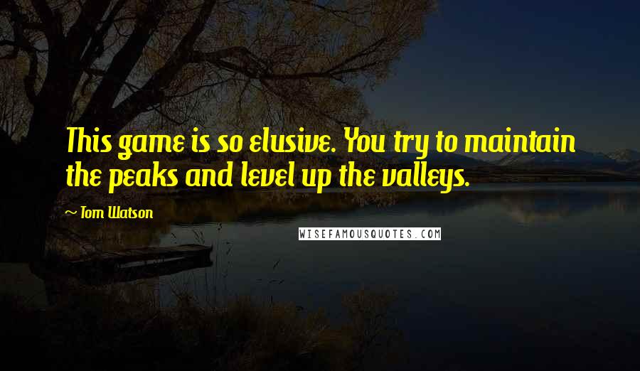 Tom Watson quotes: This game is so elusive. You try to maintain the peaks and level up the valleys.