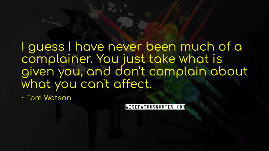 Tom Watson quotes: I guess I have never been much of a complainer. You just take what is given you, and don't complain about what you can't affect.