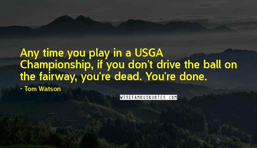 Tom Watson quotes: Any time you play in a USGA Championship, if you don't drive the ball on the fairway, you're dead. You're done.