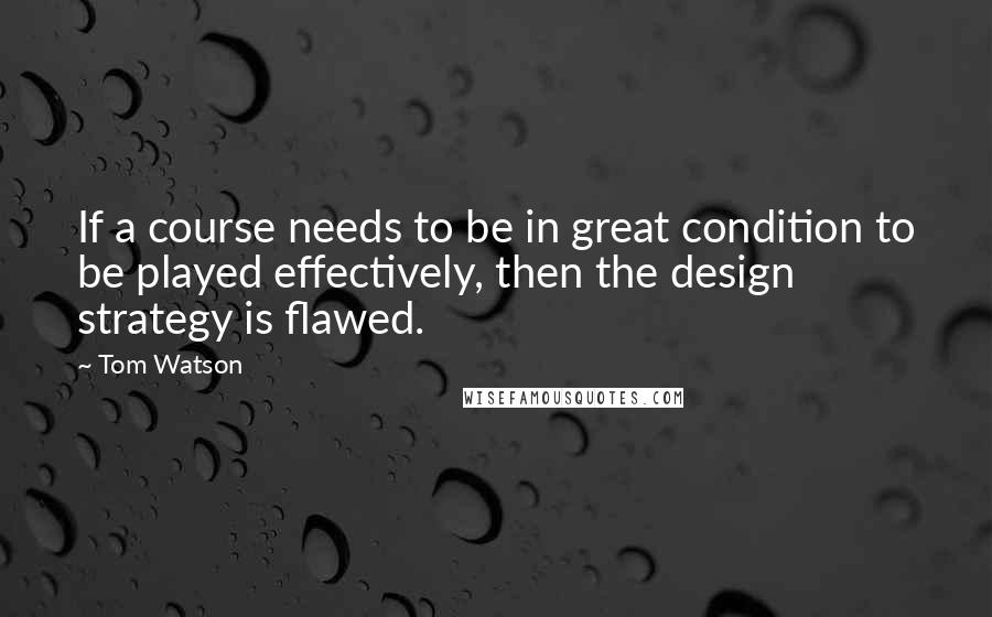 Tom Watson quotes: If a course needs to be in great condition to be played effectively, then the design strategy is flawed.