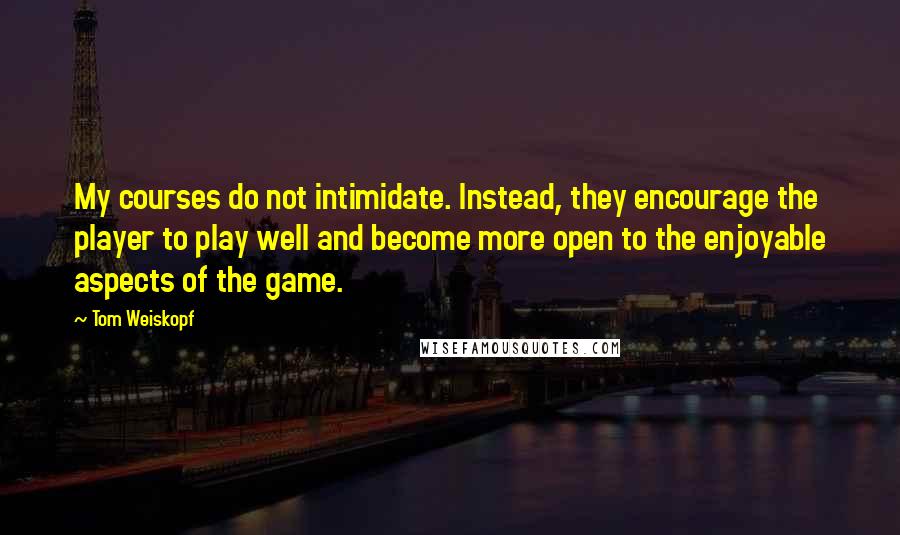 Tom Weiskopf quotes: My courses do not intimidate. Instead, they encourage the player to play well and become more open to the enjoyable aspects of the game.
