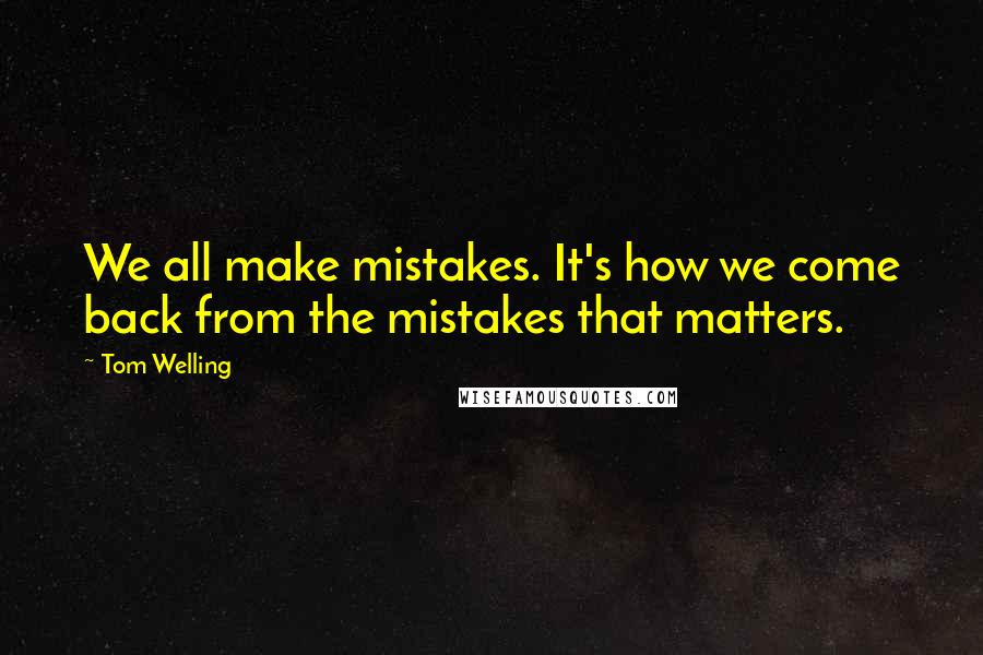 Tom Welling quotes: We all make mistakes. It's how we come back from the mistakes that matters.