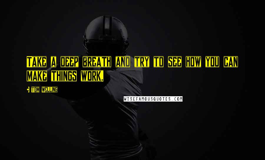 Tom Welling quotes: Take a deep breath and try to see how you can make things work.