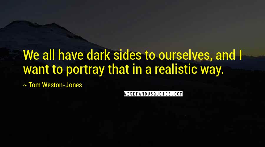 Tom Weston-Jones quotes: We all have dark sides to ourselves, and I want to portray that in a realistic way.