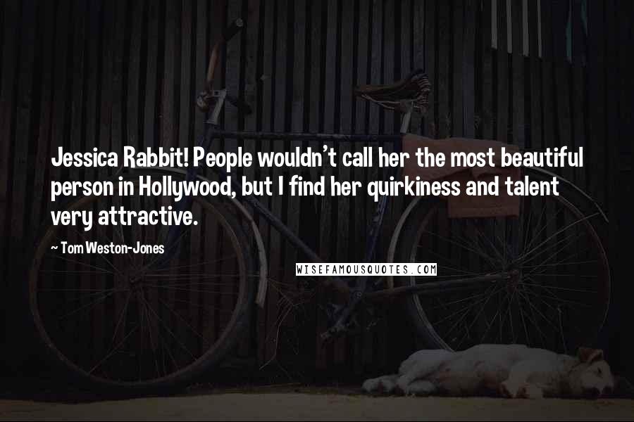 Tom Weston-Jones quotes: Jessica Rabbit! People wouldn't call her the most beautiful person in Hollywood, but I find her quirkiness and talent very attractive.