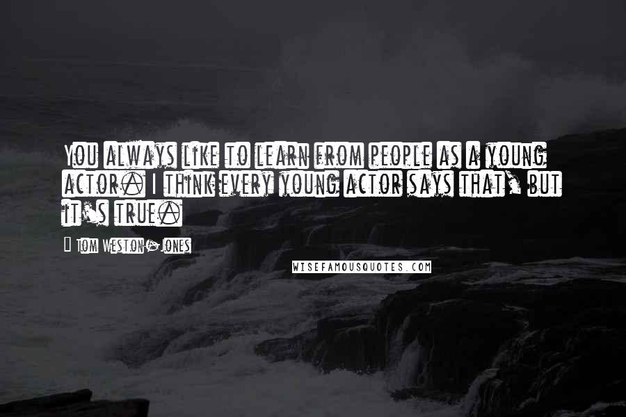 Tom Weston-Jones quotes: You always like to learn from people as a young actor. I think every young actor says that, but it's true. Tom Weston-Jones quotes: You always like to learn from people as a young actor. I think every young actor says that, but it's true.