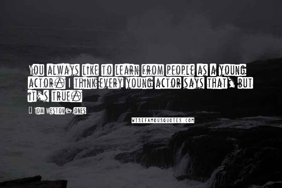 Tom Weston-Jones quotes: You always like to learn from people as a young actor. I think every young actor says that, but it's true.