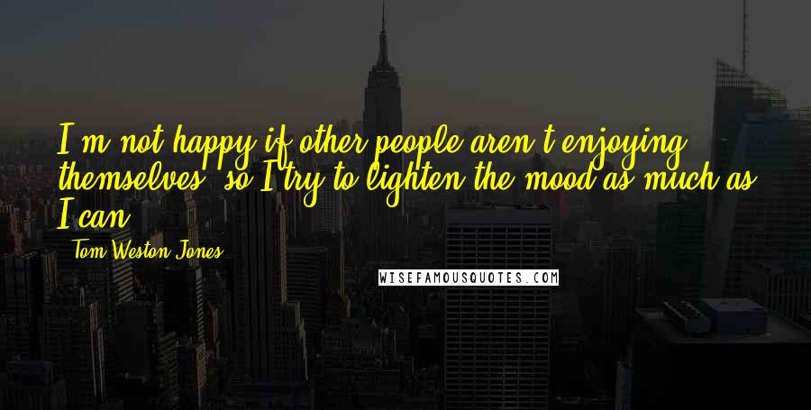 Tom Weston-Jones quotes: I'm not happy if other people aren't enjoying themselves, so I try to lighten the mood as much as I can. Tom Weston-Jones quotes: I'm not happy if other people aren't enjoying themselves, so I try to lighten the mood as much as I can.