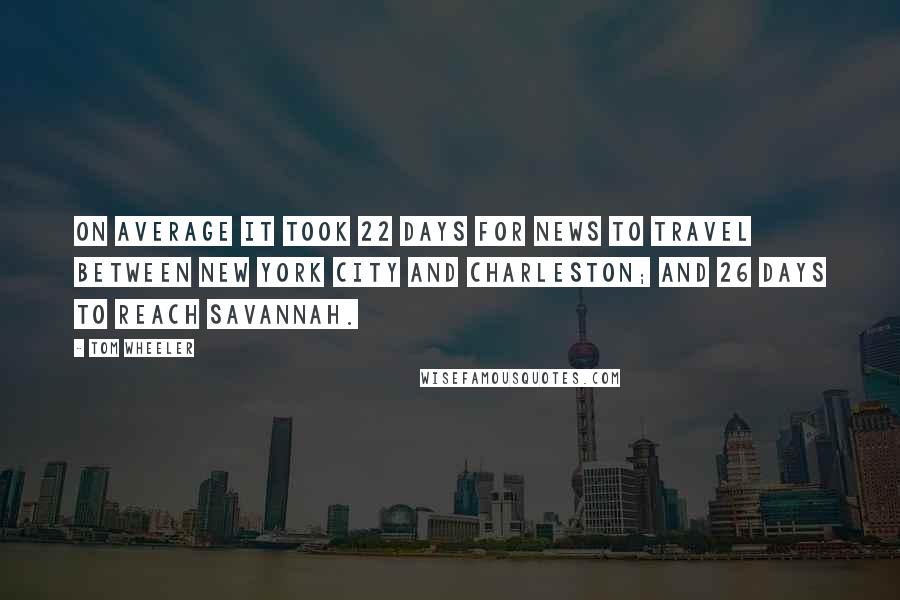 Tom Wheeler quotes: On average it took 22 days for news to travel between New York City and Charleston; and 26 days to reach Savannah.