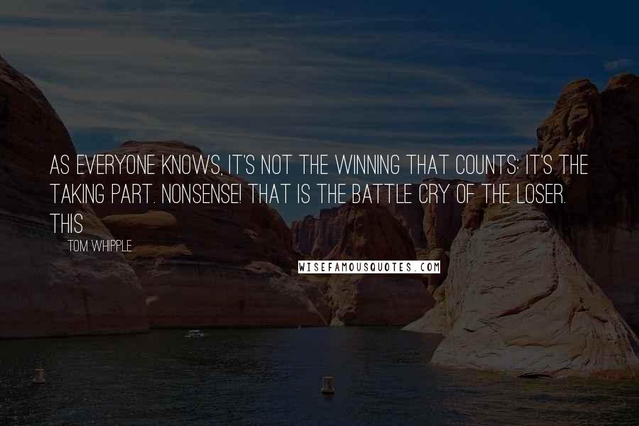 Tom Whipple quotes: As everyone knows, it's not the winning that counts: it's the taking part. Nonsense! That is the battle cry of the loser. This