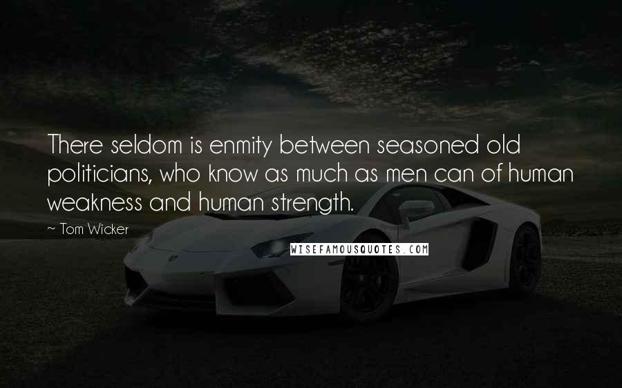 Tom Wicker quotes: There seldom is enmity between seasoned old politicians, who know as much as men can of human weakness and human strength.