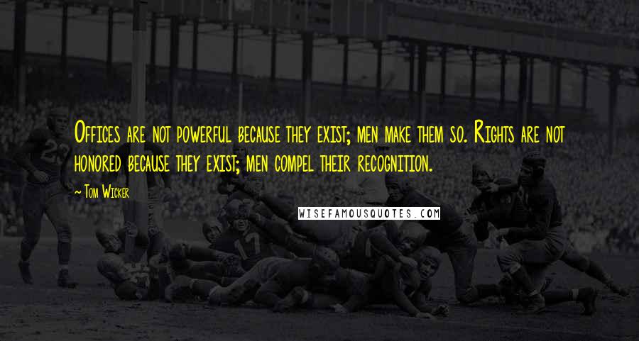 Tom Wicker quotes: Offices are not powerful because they exist; men make them so. Rights are not honored because they exist; men compel their recognition.